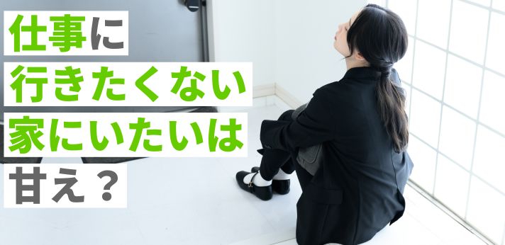 「仕事に行きたくない」「家にいたい」は甘え?理由や乗り切る方法を紹介