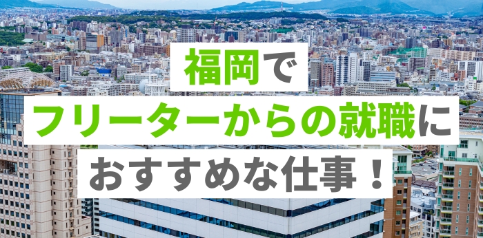 福岡でフリーターからの就職におすすめな仕事！正社員を目指す方法を解説