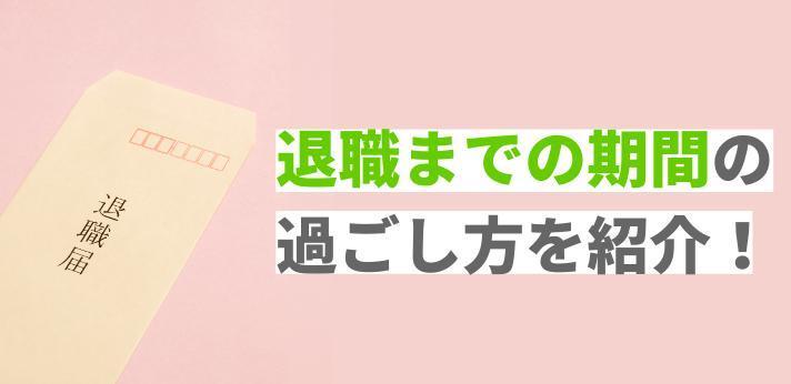 退職までの期間の過ごし方を紹介 円満に辞めるためにすべきことを解説
