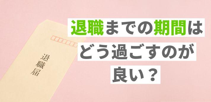 退職までの期間の過ごし方を紹介 円満に辞めるためにすべきことを解説