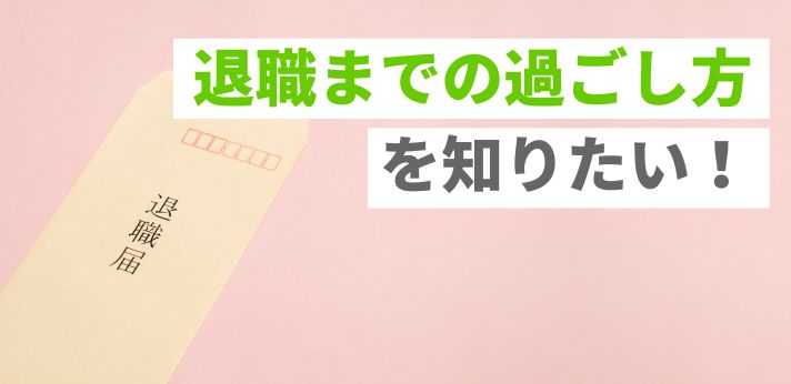 退職までの過ごし方を知りたい！円満に辞めるためにすべきことを解説